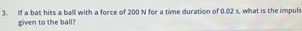 3. If a bat hits a ball with a force of 200 N for a time duration of 0.02 s what is the impuls
given to the ball?