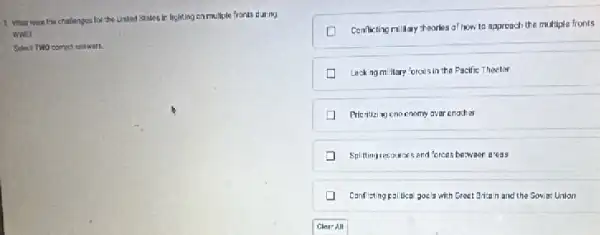 3. What were the challenges for the Lnited graes in highting on multiple fronts during
www.
Select TWO correct answers.
Centicting milliary theorkes of how to approach the multiple fronts
Lack ngm Hary forces in the Pacific Thector
Pricritizi no one enerny avar enother
Spillingres awars and forces beween aress
Canflistingral tical gocla with Great 3rkan in and the Sowint Union