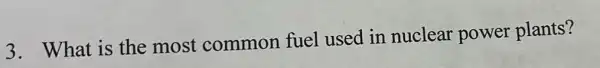 3. What is the most common fuel used in nuclear power plants?