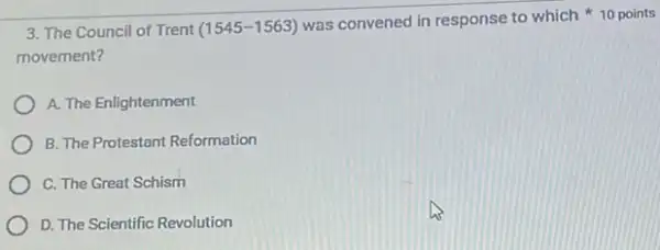 3. The Council of Trent (1545-1563)
movement?
was convened in response to which points
A. The Enlightenment
B. The Protestant Reformation
C. The Great Schism
D. The Scientific Revolution