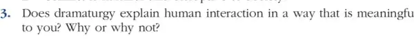 3. Does dramaturgy explain human interaction in a way that is meaningfu
to you? Why or why not?