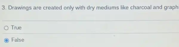 3. Drawings are created only with dry mediums like charcoal and graph
True
C False