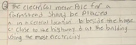 (3) the electrical meter Pole for a farmstead should be placed a. in a central location b.beside the house c. close to the highway d. at the building using the most electricity