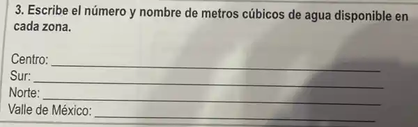 3. Escribe el número y nombre de metros cúbicos de agua disponible en
cada zona.
Centro: __
Sur:
Norte:
Valle de México: