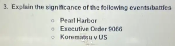 3. Explain the significance of the following events/battles
Pearl Harbor
Executive Order 9066
Korematsu v US