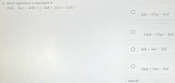 3. Which expression is equivalent to
(8ab-6ac-4cd)+(-5ab+11ac+2cd)
3ab-17ac-6cd
-13ab-17ac-6cd
3ab+5ac-2cd
13ab+5ac-2cd