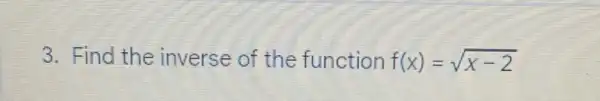 3. Find the inverse of the function f(x)=sqrt (x-2)