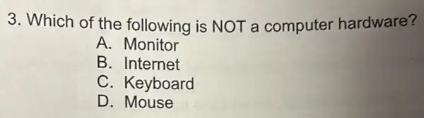 3. Which of the following is NOT a computer hardware?
A.Monitor
B. Internet
C. Keyboard
D. Mouse