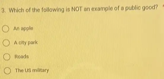 3. Which of the following is NOT an example of a public good?
An apple
A city park
Roads
The US military