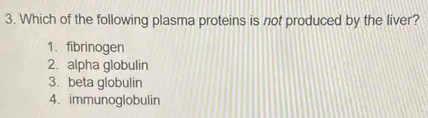 3. Which of the following plasma proteins is not produced by the liver?
1. fibrinogen
2. alpha globulin
3. beta globulin
4. immunoglobulin