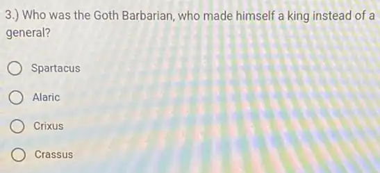 3.) Who was the Goth Barbarian, who made himself a king instead of a
general?
Spartacus
Alaric
Crixus
Crassus