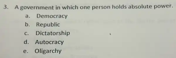 3. A government in which one person holds absolute power.
a. Democracy
b. Republic
c. Dictatorship
d. Autocracy
e. Oligarchy