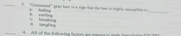 3. "Gunmetal" gray hair is a sign that the hair is highly susceptible to
__
a.fading
b. curling
c. breaking
d.tangling
4. All of the following factors are reasons to study haircoloring EXCEPT.