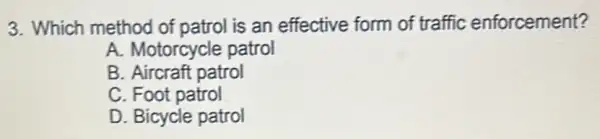 3. Which method of patrol is an effective form of traffic enforcement?
A. Motorcycle patrol
B. Aircraft patrol
C. Foot patrol
D. Bicycle patrol