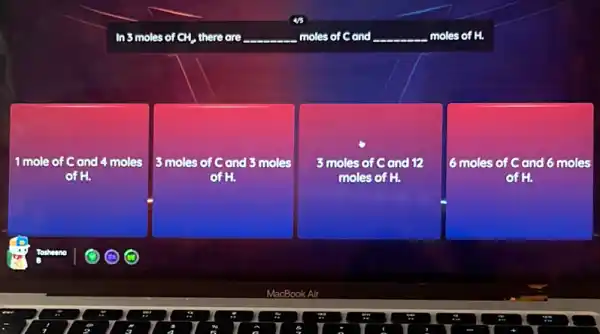 In 3 moles of CH there are ... __ moles of Cand __ moles of H.
1 mole of Cand 4 moles
of H.
3 moles of C and 3 moles
of H.
3 moles of Cand 12
moles of H.
6 moles of C and 6 moles
of H.