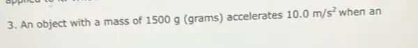 3. An object with a mass of 1500 g (grams) accelerates
10.0m/s^2 when an