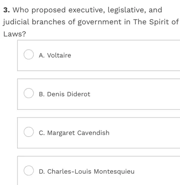 3. Who proposed executive , legislative , and
judicial branches of government in The Spirit of
Laws?
A. Voltaire
B. Denis Diderot
C. Margaret Cavendish
D . Charles-Louis Montesquieu