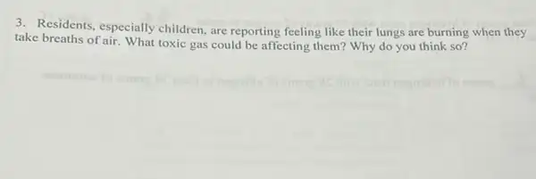 3. Residents, especially children, are reporting feeling like their lungs are burning when they
take breaths of air. What toxic gas could be affecting them? Why do you think so?