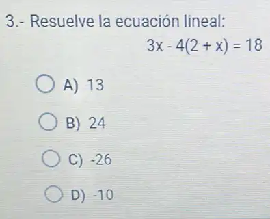 3.- Resuelve la ecuación lineal:
3x-4(2+x)=18
A) 13
B) 24
C) -26
D) -10