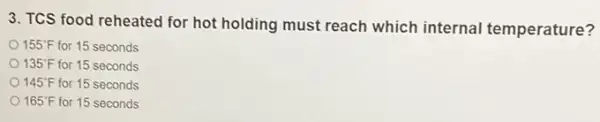 3. TCS food reheated for hot holding must reach which internal temperature?
155^circ F for 15 seconds
135^circ F for 15 seconds
145^circ F for 15 seconds
165^circ F for 15 seconds