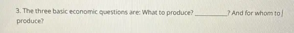 3. The three basic economic questions are: What to produce? __ ? And for whom to
produce?