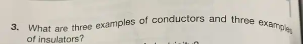 3. . What are three examples of conductors and three examples
of insulators?