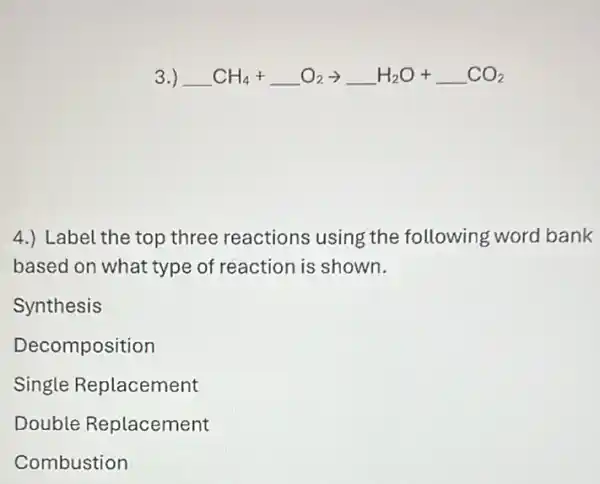 3.) underline ( )CH_(4)+underline ( )O_(2)arrow underline ( )H_(2)O+underline ( )CO_(2)
4.) Label the top three reactions using the following word bank
based on what type of reaction is shown.
Synthesis
Decomposition
Single Replacement
Double Replacement
Combustion