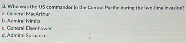 3. Who was the US commander in the Central Pacific during the Iwo Jima invasion?
a. General MacArthur
b. Admiral Nimitz
c. General Eisenhower
d. Admiral Spruance