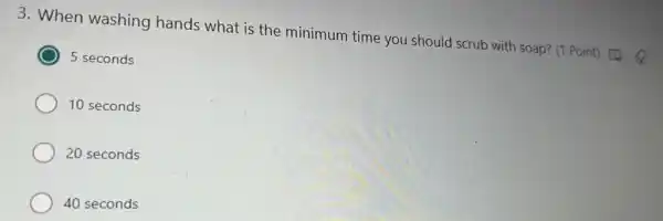3. When washing hands what is the minimum time you should scrub with soap?(1 Point) (4)
5 seconds
10 seconds
20 seconds
40 seconds