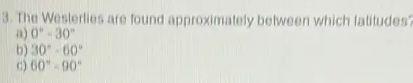 3. The Westerlies are found approximately between which latitudes?
a) 0^circ -30^circ 
b) 30^circ -60^circ 
c) 60^circ -90^circ