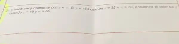 3. y varia
x=40yw=60
xyw si y=150 cuando
x=25yw=30 encuentra el valor de y
cuando
conjuntamente con