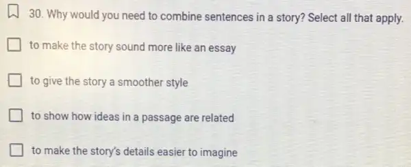 30. Why would you need to combine sentences in a story? Select all that apply.
to make the story sound more like an essay
to give the story a smoother style
to show how ideas in a passage are related
to make the story's details easier to imagine