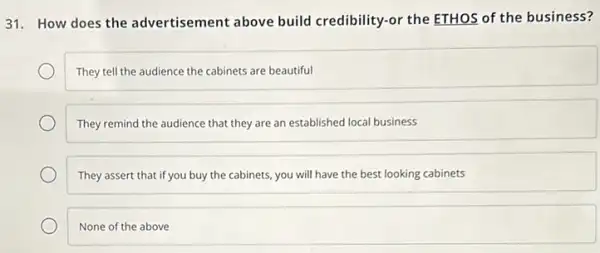 31. How does the advertisement above build credibility-or the ETHOS of the business?
They tell the audience the cabinets are beautiful
They remind the audience that they are an established local business
They assert that if you buy the cabinets, you will have the best looking cabinets
None of the above