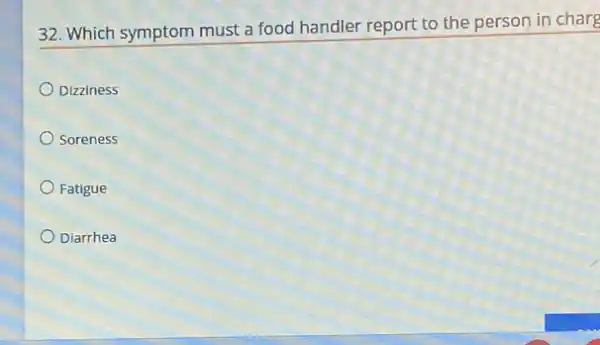 32. Which symptom must a food handler report to the person in charg
Dizziness
Soreness
Fatigue
Diarrhea