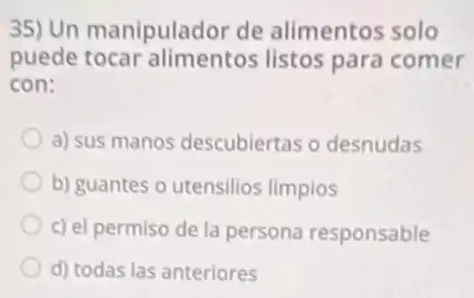 35) Un manipulador de alimentos solo
puede tocar alimentos listos para comer
con:
a) sus manos descubiertas o desnudas
b) guantes o utensilios limpios
c) el permiso de la persona responsable
d) todas las anteriores