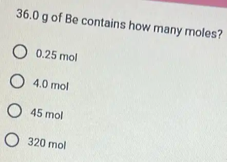 36.0 g of Be contains how many moles?
0.25 mol
4.0 mol
45 mol
320 mol