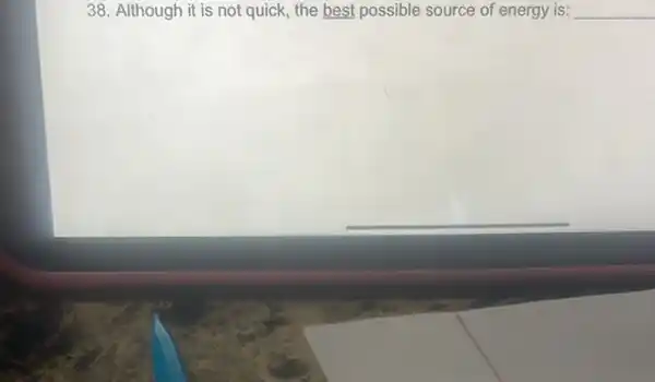 38. Although it is not quick, the best possible source of energy is: __