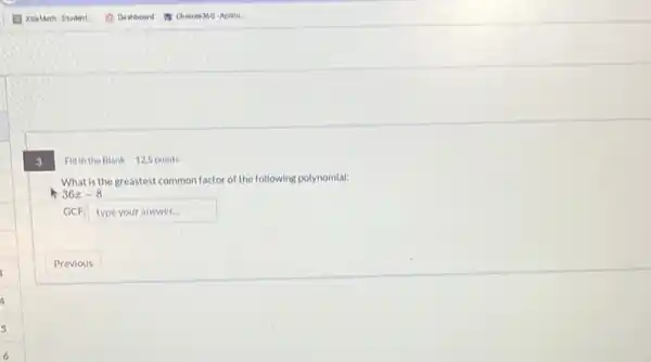 3
Fill in the Blank 12.5 points
Whatis the greastest common factor of the following polynomial:
36x-8
GCF: typeyouranswer