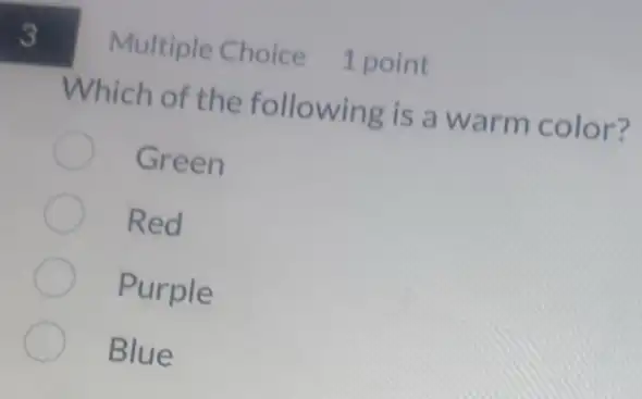 3
Multiple Choice 1 point
Which of the following is a warm color?
Green
Red
Purple
Blue