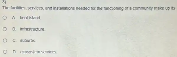 3)
The facilities, services, and installations needed for the functioning of a community make up its
A. heat island.
B. infrastructure
C. suburbs
D. ecosystem services.