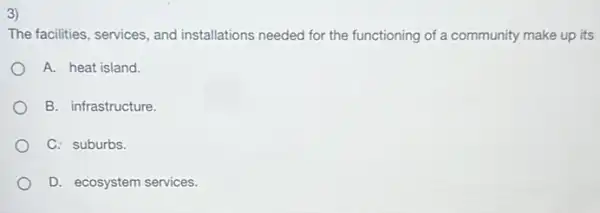 3)
The facilities, services, and installations needed for the functioning of a community make up its
A. heat island.
B. infrastructure.
C. suburbs.
D. ecosystem services.