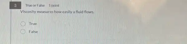 3
True or False 1 point
Viscosity measures how easily a fluid flows.
True
False