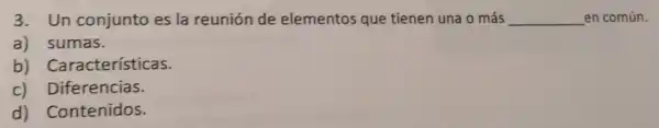 3.Un conjunto es la reunión de elementos que tienen una o más __ en común.
a) sumas.
b)Características.
c)Diferenci as.
d)Contenidos.