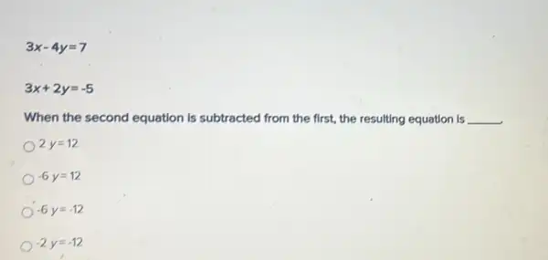 3x-4y=7
3x+2y=-5
When the second equation is subtracted from the first, the resulting equation is __
2y=12
-6y=12
-6y=-12
-2y=-12