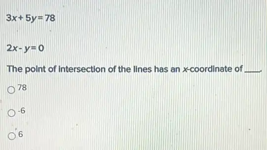 3x+5y=78
2x-y=0
The point of Intersection of the lines has an x-coordinate of __
78
-6
6