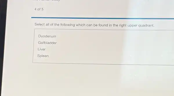 4 of 5
Select all of the following which can be found in the right upper quadrant.
Duodenum
Gallbladder
Liver
Spleen