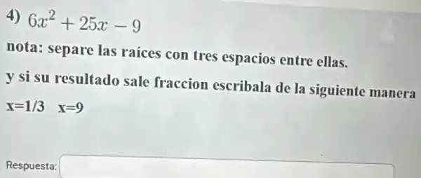 4) 6x^2+25x-9
nota: separe las raices con tres espacios entre ellas.
y si su resultado sale fraccion escribala de la siguiente manera
x=1/3 x=9
Respuesta: