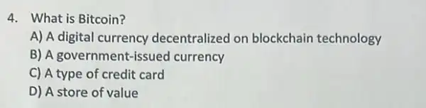 4. What is Bitcoin?
A) A digital currency decentralized on blockchain technology
B) A government-issued currency
C) A type of credit card
D) A store of value