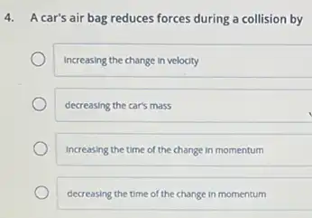 4. A car's air bag reduces forces during a collision by
Increasing the change in velocity
decreasing the car's mass
Increasing the time of the change in momentum
decreasing the time of the change in momentum