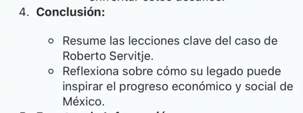 4. Conclusión:
- Resume las lecciones clave del caso de
Roberto Servitje.
Reflexiona sobre cómo su legado puede
inspirar el progreso económico y social de
México.